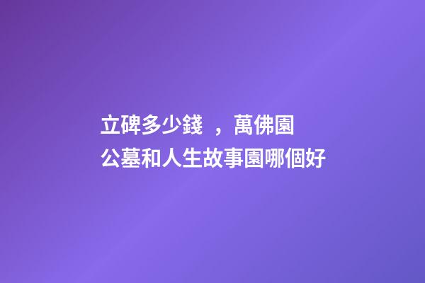立碑多少錢，萬佛園公墓和人生故事園哪個好